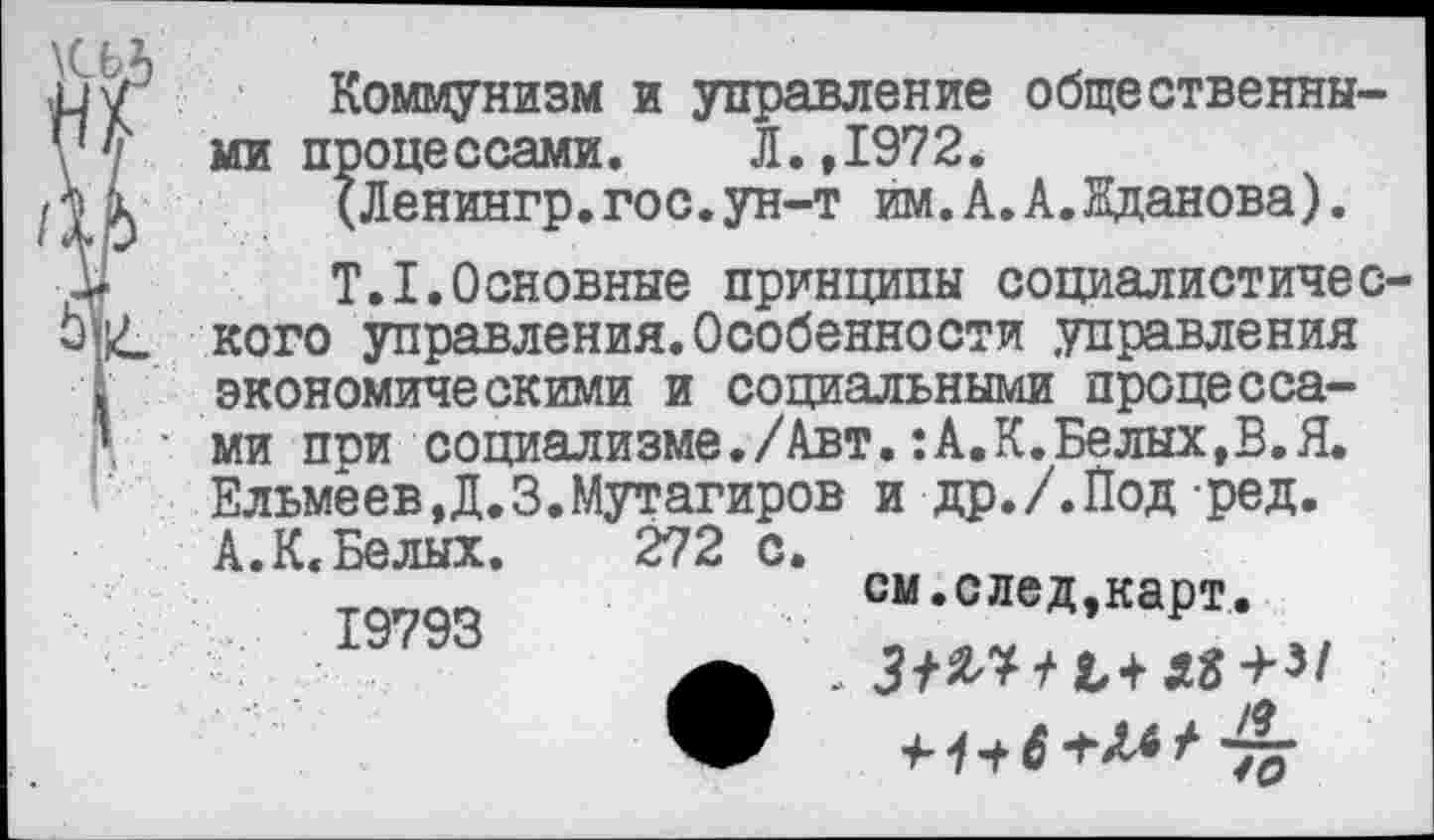 ﻿Коммунизм и управление общественными процессами.	Л.,1972*
(Ленингр.гос.ун-т им.А.А.Нданова).
Т.1.Основные принципы социалистического управления.Особенности управления экономическими и социальными процессами пои социализме./Авт.:А.К.Белых,В.Я. ЕльмёевД.З. Мутагиров и др./.Под ред. А.К<Белых. 272 с.
19793 °“\с:ед’ка₽?^,
+ 4 <+ 6 + М